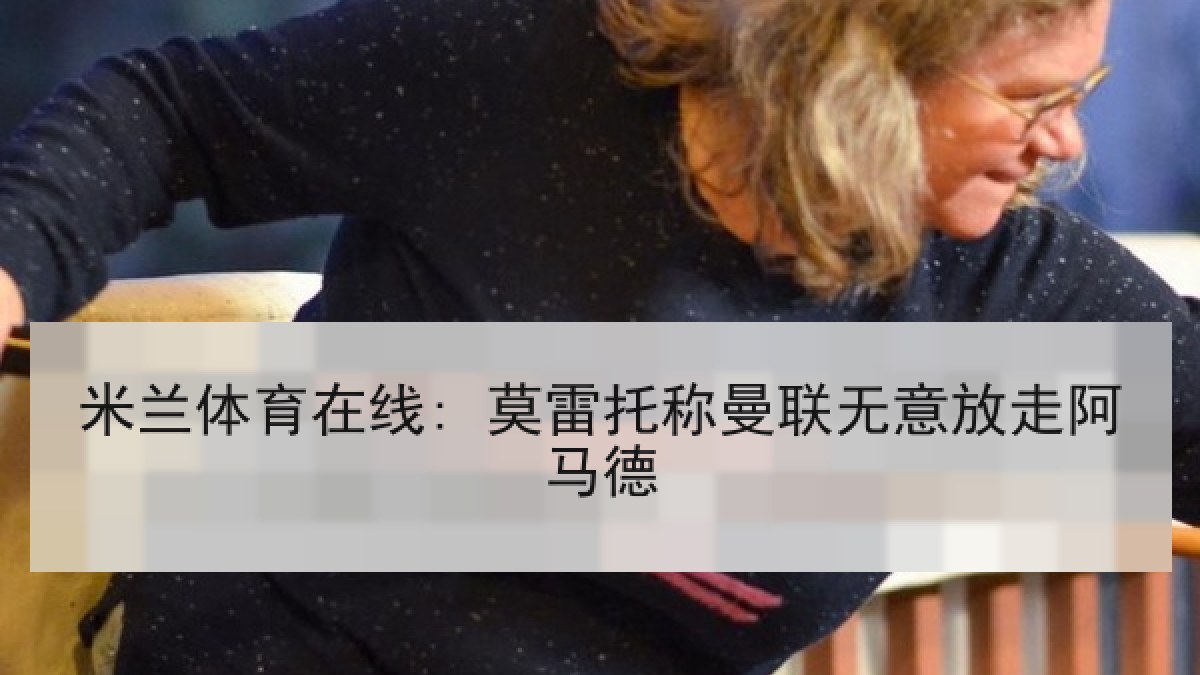 米兰体育在线: 莫雷托称曼联无意放走阿马德 米兰体育在线: 莫雷托称曼联无意放走阿马德