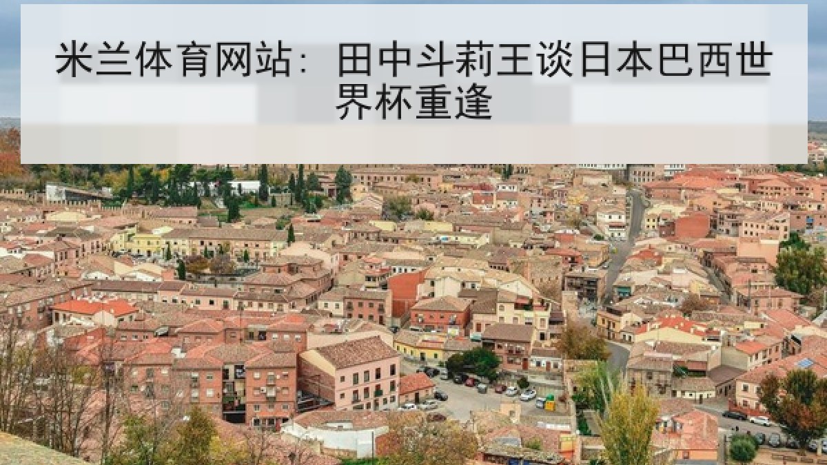 米兰体育网站: 田中斗莉王谈日本巴西世界杯重逢 米兰体育网站: 田中斗莉王谈日本巴西世界杯重逢