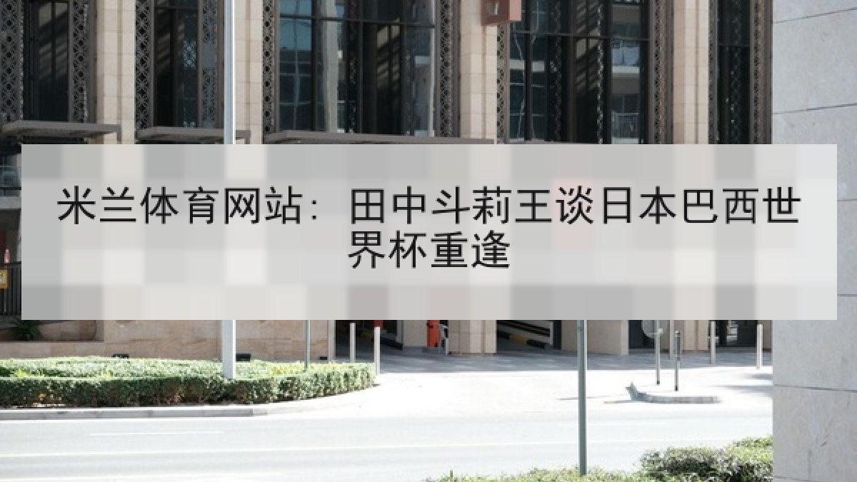 米兰体育网站: 田中斗莉王谈日本巴西世界杯重逢