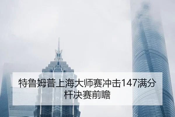 特鲁姆普上海大师赛冲击147满分杆决赛前瞻