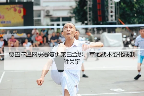 贾巴尔温网决赛复仇莱巴金娜，草地战术变化成制胜关键