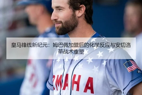 皇马锋线新纪元：姆巴佩加盟后的化学反应与安切洛蒂战术重塑