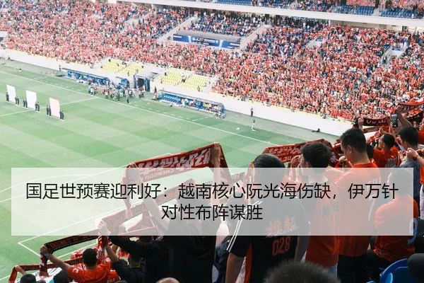 国足世预赛迎利好：越南核心阮光海伤缺，伊万针对性布阵谋胜