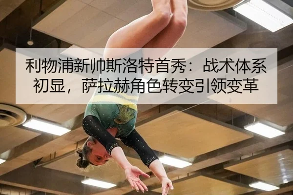 利物浦新帅斯洛特首秀：战术体系初显，萨拉赫角色转变引领变革