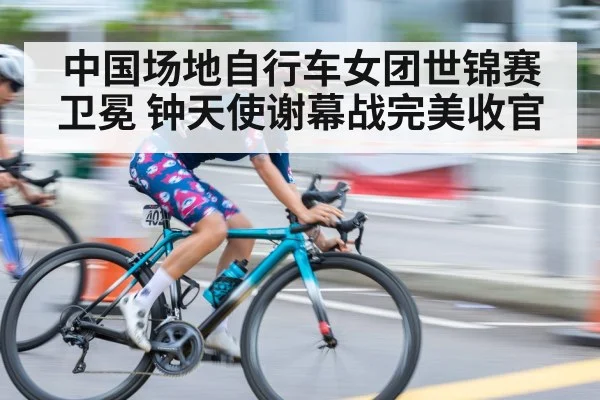 中国场地自行车女团世锦赛卫冕 钟天使谢幕战完美收官
