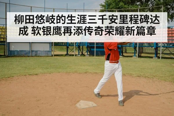 柳田悠岐的生涯三千安里程碑达成 软银鹰再添传奇荣耀新篇章