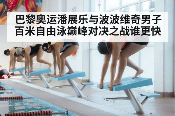 巴黎奥运潘展乐与波波维奇男子百米自由泳巅峰对决之战谁更快