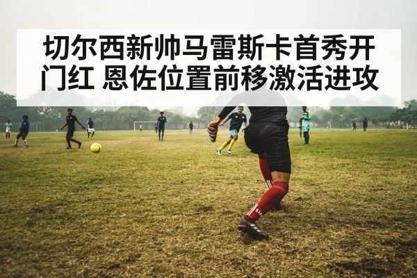 切尔西新帅马雷斯卡首秀开门红 恩佐位置前移激活进攻