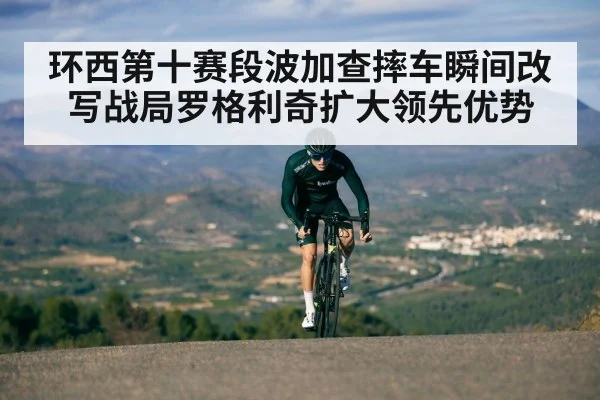 环西第十赛段波加查摔车瞬间改写战局罗格利奇扩大领先优势