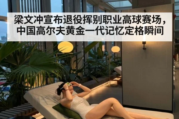 梁文冲宣布退役挥别职业高球赛场，中国高尔夫黄金一代记忆定格瞬间