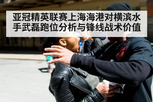 亚冠精英联赛上海海港对横滨水手武磊跑位分析与锋线战术价值