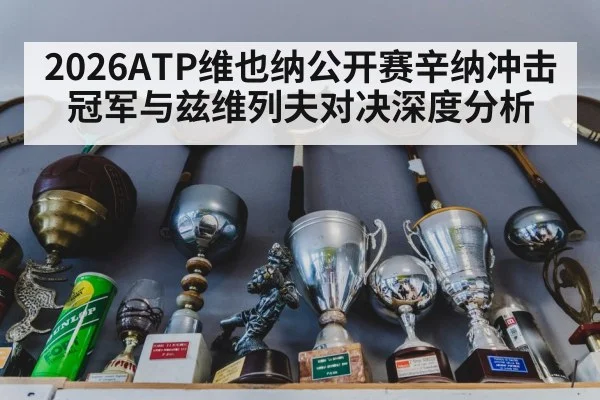 2026ATP维也纳公开赛辛纳冲击冠军与兹维列夫对决深度分析